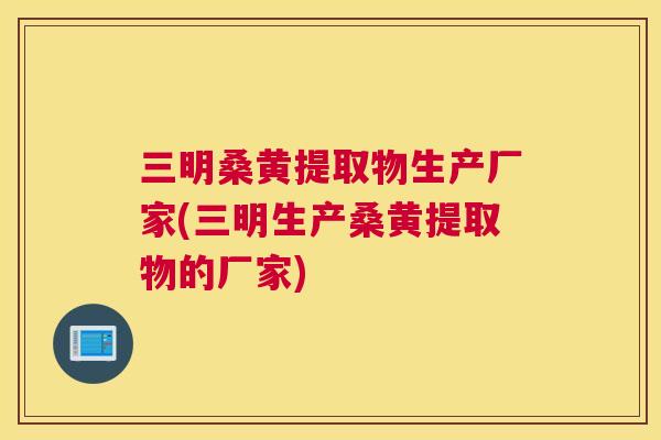 三明桑黄提取物生产厂家(三明生产桑黄提取物的厂家) 三明桑黄提取物生产厂家(三明生产桑黄提取物的厂家)
