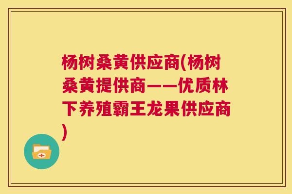 杨树桑黄供应商(杨树桑黄提供商——优质林下养殖霸王龙果供应商)