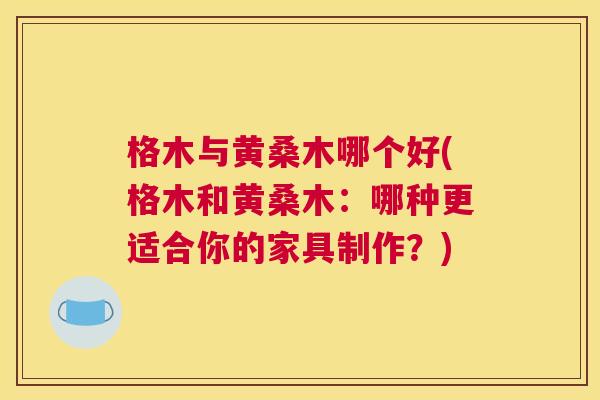 格木与黄桑木哪个好(格木和黄桑木:哪种更适合你的家具制作?) 格木与黄桑木哪个好(格木和黄桑木:哪种更适合你的家具制作?)