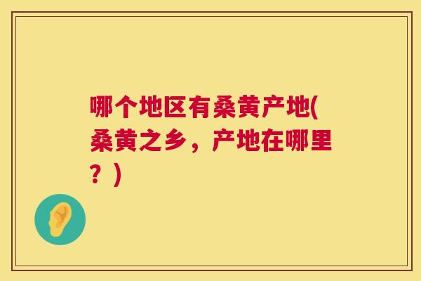 哪个地区有桑黄产地(桑黄之乡,产地在哪里?) 哪个地区有桑黄产地(桑黄之乡,产地在哪里?)