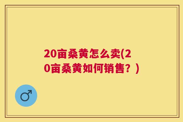 20亩桑黄怎么卖(20亩桑黄如何销售?) 20亩桑黄怎么卖(20亩桑黄如何销售?)