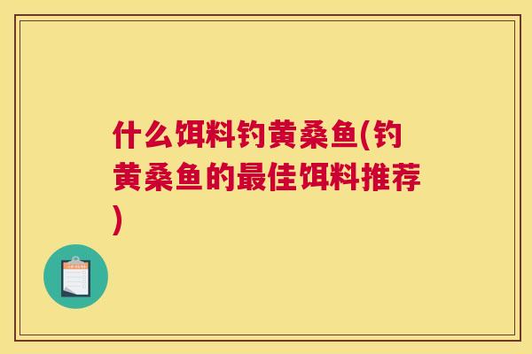 什么饵料钓黄桑鱼(钓黄桑鱼的佳饵料推荐) 什么饵料钓黄桑鱼(钓黄桑鱼的佳饵料推荐)