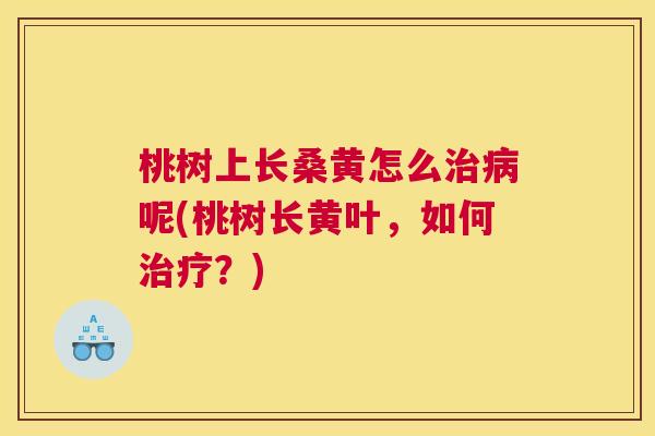 桃树上长桑黄怎么呢(桃树长黄叶,如何?) 桃树上长桑黄怎么呢(桃树长黄叶,如何?)