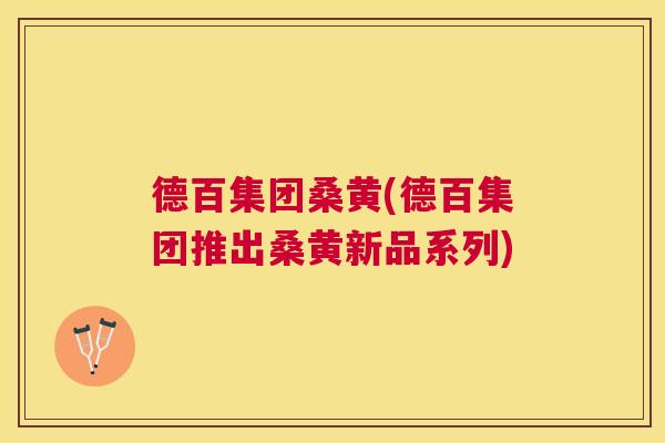 德百集团桑黄(德百集团推出桑黄新品系列) 德百集团桑黄(德百集团推出桑黄新品系列)