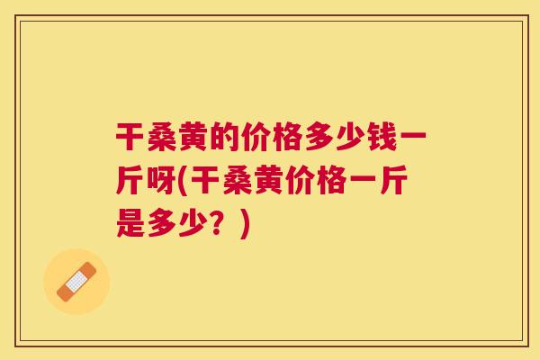 干桑黄的价格多少钱一斤呀(干桑黄价格一斤是多少?) 干桑黄的价格多少钱一斤呀(干桑黄价格一斤是多少?)