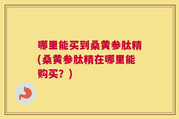 哪里能买到桑黄参肽精(桑黄参肽精在哪里能购买?) 哪里能买到桑黄参肽精(桑黄参肽精在哪里能购买?)