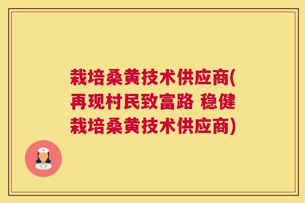 栽培桑黄技术供应商(再现村民致富路 稳健栽培桑黄技术供应商) 栽培桑黄技术供应商(再现村民致富路 稳健栽培桑黄技术供应商)