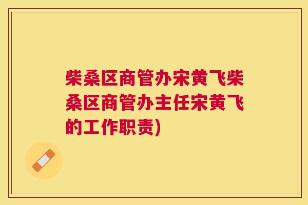 柴桑区商管办宋黄飞柴桑区商管办主任宋黄飞的工作职责) 柴桑区商管办宋黄飞柴桑区商管办主任宋黄飞的工作职责)