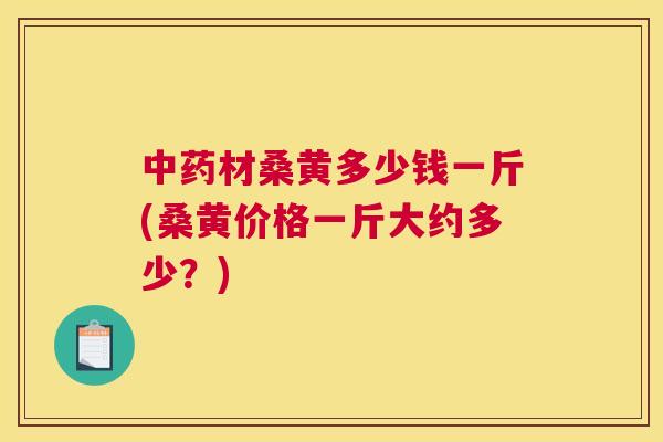 材桑黄多少钱一斤(桑黄价格一斤大约多少?) 材桑黄多少钱一斤(桑黄价格一斤大约多少?)
