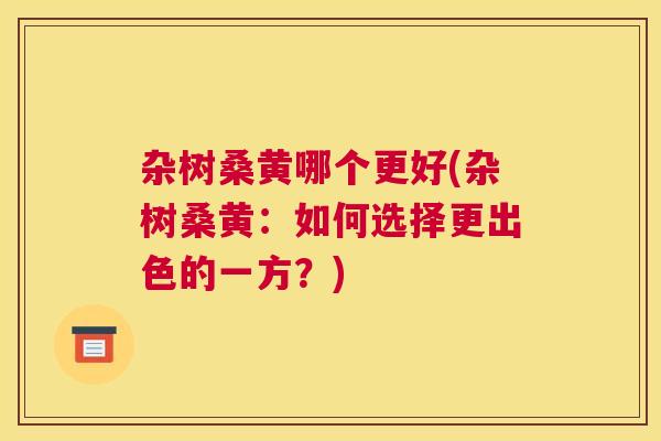 杂树桑黄哪个更好(杂树桑黄:如何选择更出色的一方?) 杂树桑黄哪个更好(杂树桑黄:如何选择更出色的一方?)