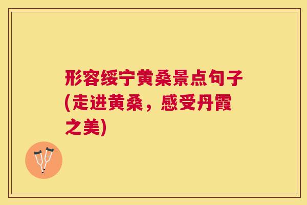 形容绥宁黄桑景点句子(走进黄桑,感受丹霞之美) 形容绥宁黄桑景点句子(走进黄桑,感受丹霞之美)