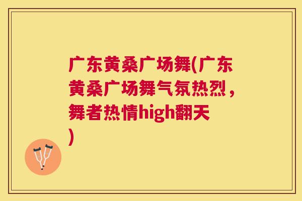 广东黄桑广场舞(广东黄桑广场舞气氛热烈,舞者热情high翻天) 广东黄桑广场舞(广东黄桑广场舞气氛热烈,舞者热情high翻天)