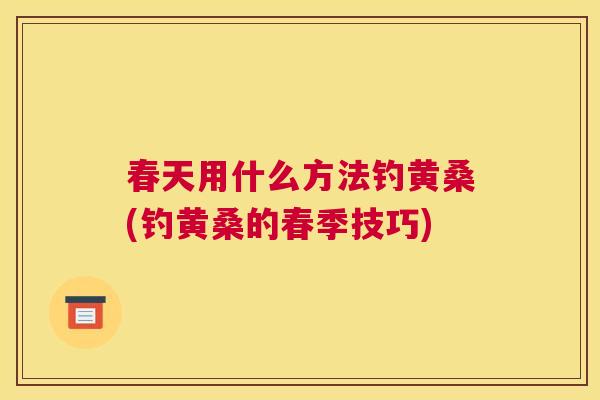 春天用什么方法钓黄桑(钓黄桑的春季技巧)