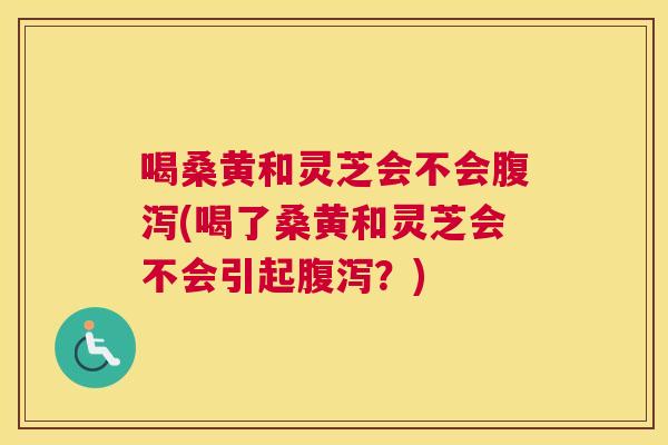 喝桑黄和灵芝会不会(喝了桑黄和灵芝会不会引起?) 喝桑黄和灵芝会不会(喝了桑黄和灵芝会不会引起?)