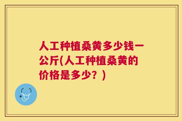 人工种植桑黄多少钱一公斤(人工种植桑黄的价格是多少?) 人工种植桑黄多少钱一公斤(人工种植桑黄的价格是多少?)