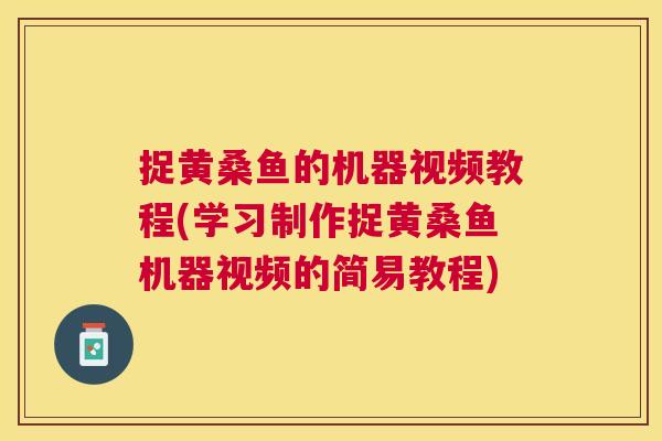 捉黄桑鱼的机器视频教程(学习制作捉黄桑鱼机器视频的简易教程) 捉黄桑鱼的机器视频教程(学习制作捉黄桑鱼机器视频的简易教程)