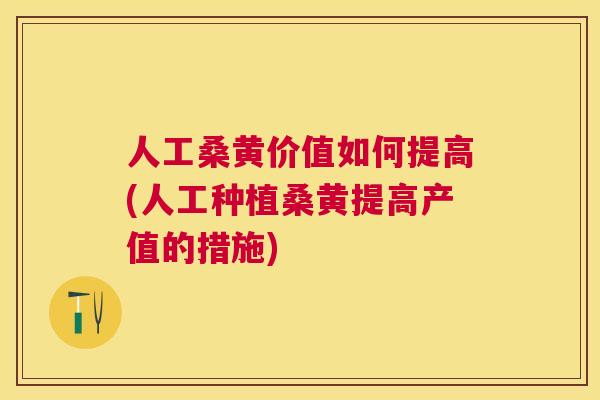 人工桑黄价值如何提高(人工种植桑黄提高产值的措施) 人工桑黄价值如何提高(人工种植桑黄提高产值的措施)