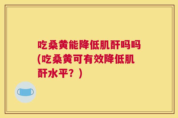 吃桑黄能降低肌酐吗吗(吃桑黄可有效降低肌酐水平?) 吃桑黄能降低肌酐吗吗(吃桑黄可有效降低肌酐水平?)