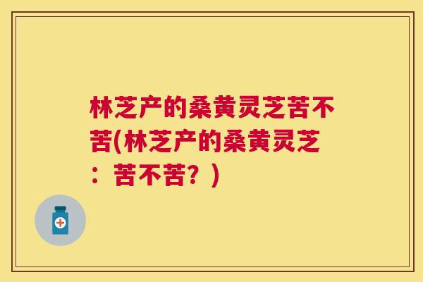 林芝产的桑黄灵芝苦不苦(林芝产的桑黄灵芝:苦不苦?) 林芝产的桑黄灵芝苦不苦(林芝产的桑黄灵芝:苦不苦?)