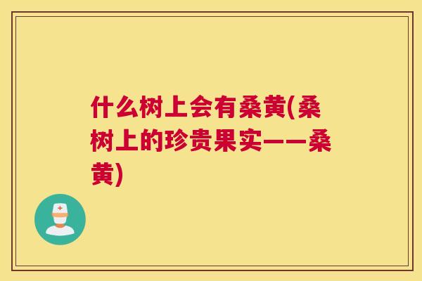 什么树上会有桑黄(桑树上的珍贵果实——桑黄)