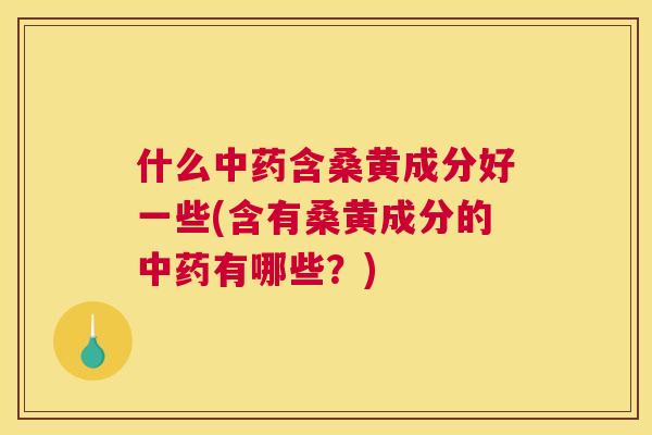 什么含桑黄成分好一些(含有桑黄成分的有哪些?) 什么含桑黄成分好一些(含有桑黄成分的有哪些?)