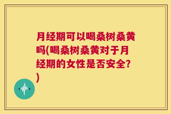 期可以喝桑树桑黄吗(喝桑树桑黄对于期的女性是否安全?) 期可以喝桑树桑黄吗(喝桑树桑黄对于期的女性是否安全?)