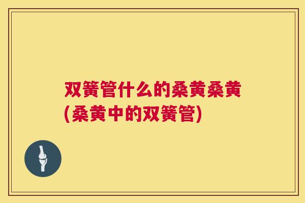 双簧管什么的桑黄桑黄(桑黄中的双簧管) 双簧管什么的桑黄桑黄(桑黄中的双簧管)