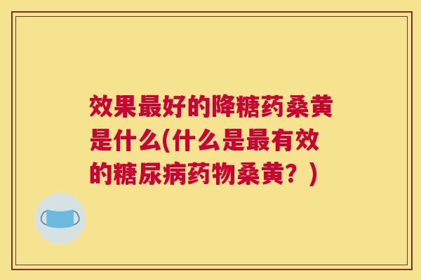 效果好的降糖药桑黄是什么(什么是有效的桑黄？)