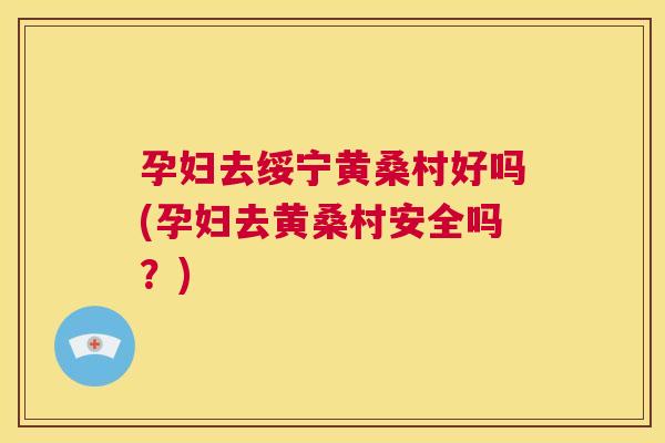 孕妇去绥宁黄桑村好吗(孕妇去黄桑村安全吗?) 孕妇去绥宁黄桑村好吗(孕妇去黄桑村安全吗?)