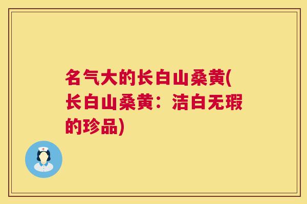名气大的长白山桑黄(长白山桑黄:洁白无瑕的珍品) 名气大的长白山桑黄(长白山桑黄:洁白无瑕的珍品)