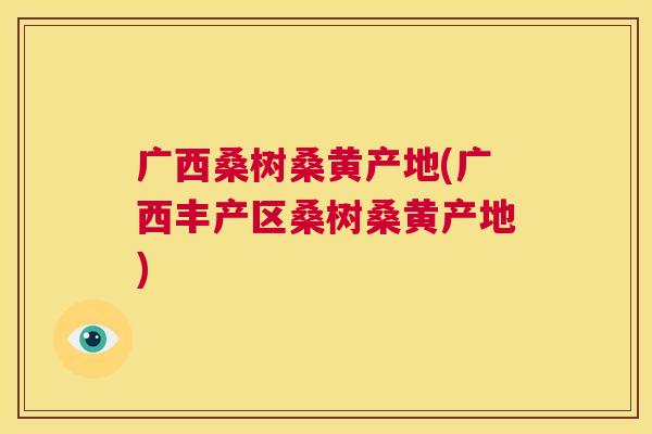 广西桑树桑黄产地(广西丰产区桑树桑黄产地) 广西桑树桑黄产地(广西丰产区桑树桑黄产地)