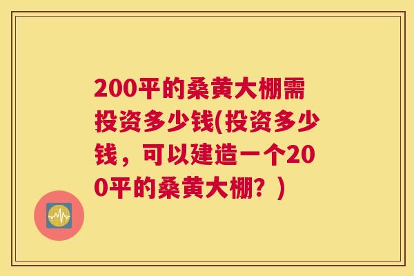 200平的桑黄大棚需投资多少钱(投资多少钱,可以建造一个200平的桑黄大棚?) 200平的桑黄大棚需投资多少钱(投资多少钱,可以建造一个200平的桑黄大棚?)