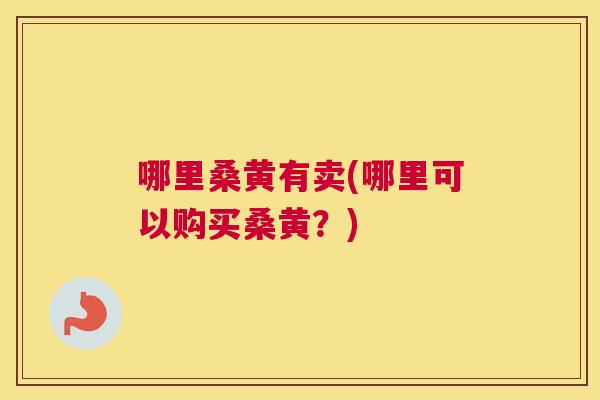 哪里桑黄有卖(哪里可以购买桑黄?) 哪里桑黄有卖(哪里可以购买桑黄?)