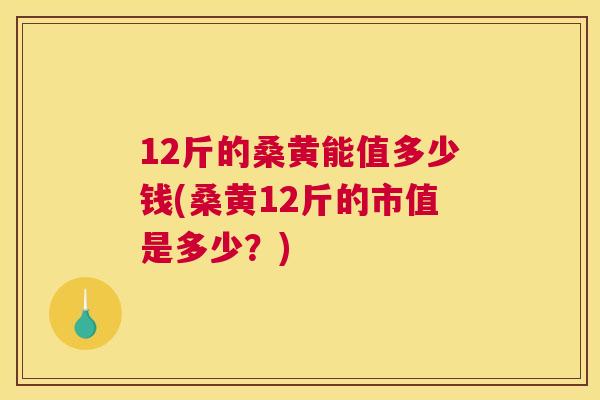 12斤的桑黄能值多少钱(桑黄12斤的市值是多少?) 12斤的桑黄能值多少钱(桑黄12斤的市值是多少?)