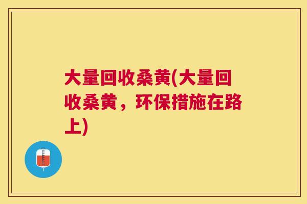 大量回收桑黄(大量回收桑黄,环保措施在路上) 大量回收桑黄(大量回收桑黄,环保措施在路上)