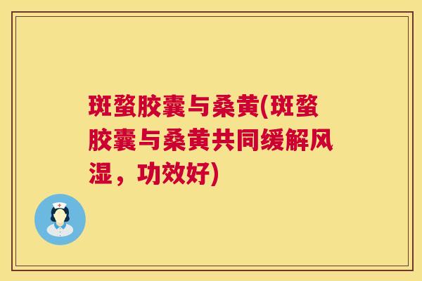 斑蝥胶囊与桑黄(斑蝥胶囊与桑黄共同缓解,功效好) 斑蝥胶囊与桑黄(斑蝥胶囊与桑黄共同缓解,功效好)