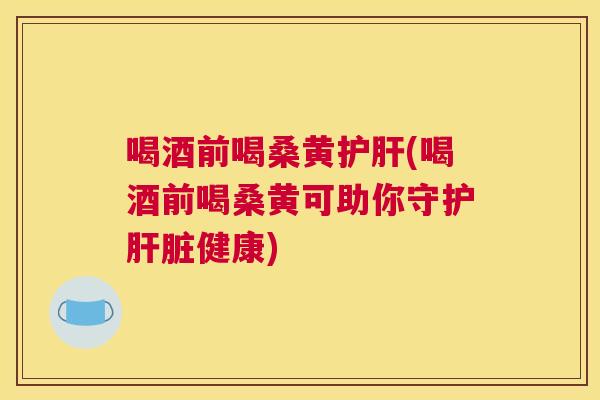 喝酒前喝桑黄(喝酒前喝桑黄可助你守护健康) 喝酒前喝桑黄(喝酒前喝桑黄可助你守护健康)