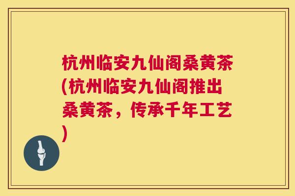 杭州临安九仙阁桑黄茶(杭州临安九仙阁推出桑黄茶，传承千年工艺)