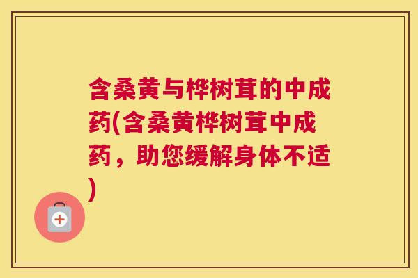 含桑黄与桦树茸的中成药(含桑黄桦树茸中成药,助您缓解身体不适) 含桑黄与桦树茸的中成药(含桑黄桦树茸中成药,助您缓解身体不适)