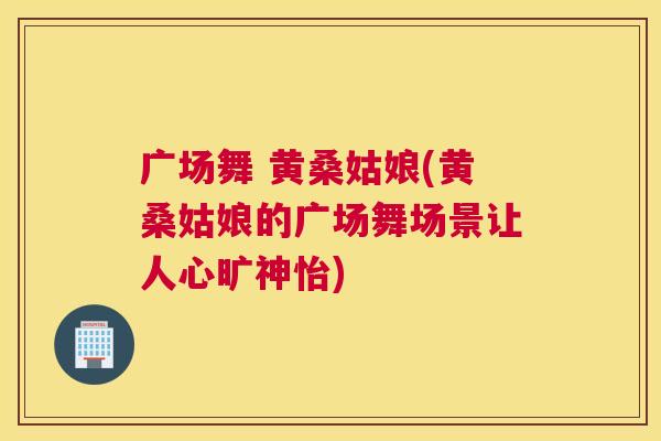 广场舞 黄桑姑娘(黄桑姑娘的广场舞场景让人心旷神怡) 广场舞 黄桑姑娘(黄桑姑娘的广场舞场景让人心旷神怡)