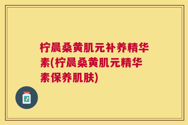 柠晨桑黄肌元补养精华素(柠晨桑黄肌元精华素保养) 柠晨桑黄肌元补养精华素(柠晨桑黄肌元精华素保养)
