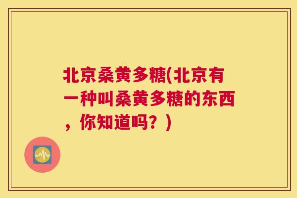 北京桑黄多糖(北京有一种叫桑黄多糖的东西,你知道吗?) 北京桑黄多糖(北京有一种叫桑黄多糖的东西,你知道吗?)