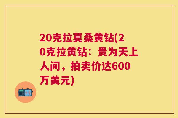 20克拉莫桑黄钻(20克拉黄钻:贵为天上人间,拍卖价达600万美元) 20克拉莫桑黄钻(20克拉黄钻:贵为天上人间,拍卖价达600万美元)