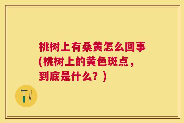 桃树上有桑黄怎么回事(桃树上的黄色斑点,到底是什么?) 桃树上有桑黄怎么回事(桃树上的黄色斑点,到底是什么?)