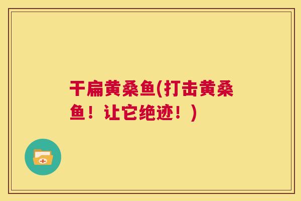 干扁黄桑鱼(打击黄桑鱼!让它绝迹!) 干扁黄桑鱼(打击黄桑鱼!让它绝迹!)