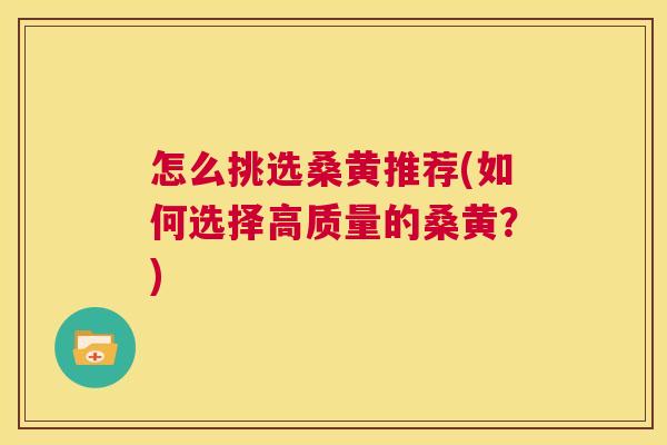怎么挑选桑黄推荐(如何选择高质量的桑黄?) 怎么挑选桑黄推荐(如何选择高质量的桑黄?)