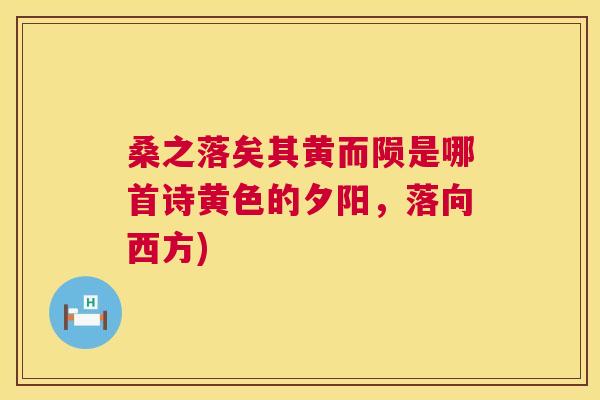 桑之落矣其黄而陨是哪首诗黄色的夕阳,落向西方) 桑之落矣其黄而陨是哪首诗黄色的夕阳,落向西方)