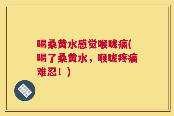 喝桑黄水感觉喉咙痛(喝了桑黄水,喉咙难忍!) 喝桑黄水感觉喉咙痛(喝了桑黄水,喉咙难忍!)