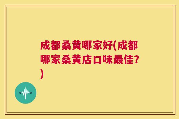 成都桑黄哪家好(成都哪家桑黄店口味佳?) 成都桑黄哪家好(成都哪家桑黄店口味佳?)