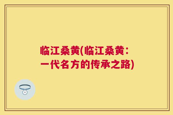 临江桑黄(临江桑黄:一代名方的传承之路) 临江桑黄(临江桑黄:一代名方的传承之路)